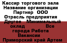 Кассир торгового зала › Название организации ­ Партнер, ООО › Отрасль предприятия ­ Другое › Минимальный оклад ­ 18 750 - Все города Работа » Вакансии   . Приморский край,Артем г.